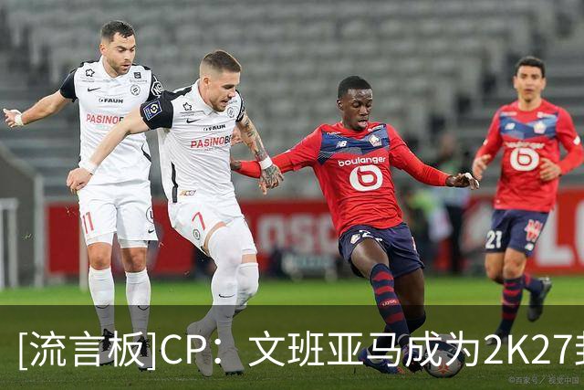 [流言板]CP：文班亚马成为2K27封面人物，但难免为布伦森感到惋惜